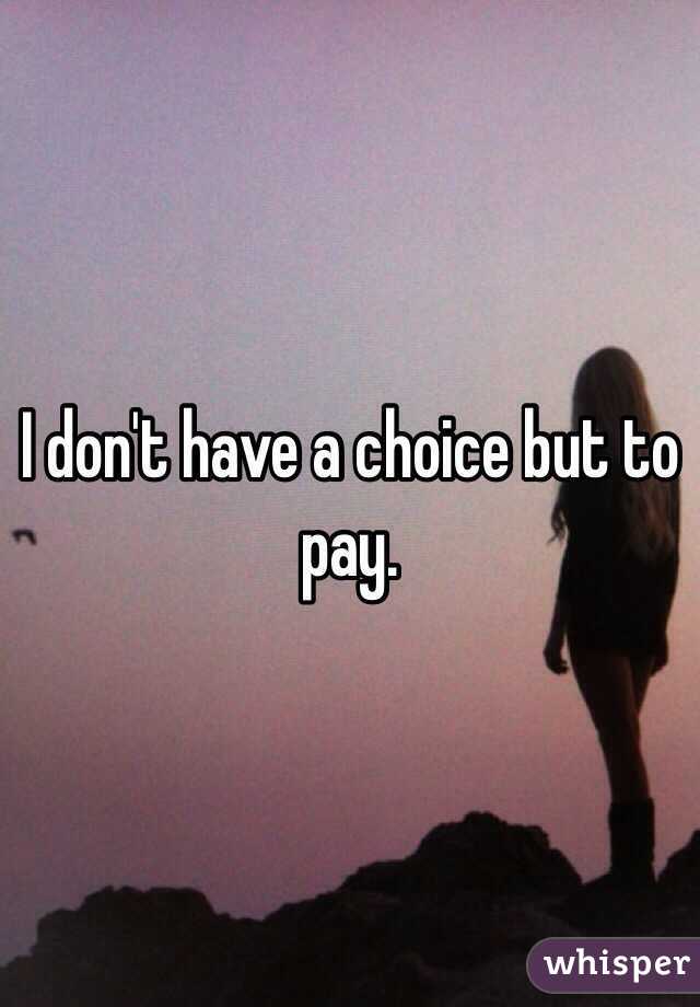 I don't have a choice but to pay.