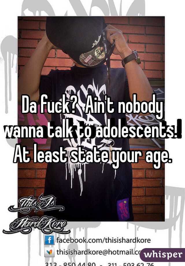 Da fuck?  Ain't nobody wanna talk to adolescents!  At least state your age.