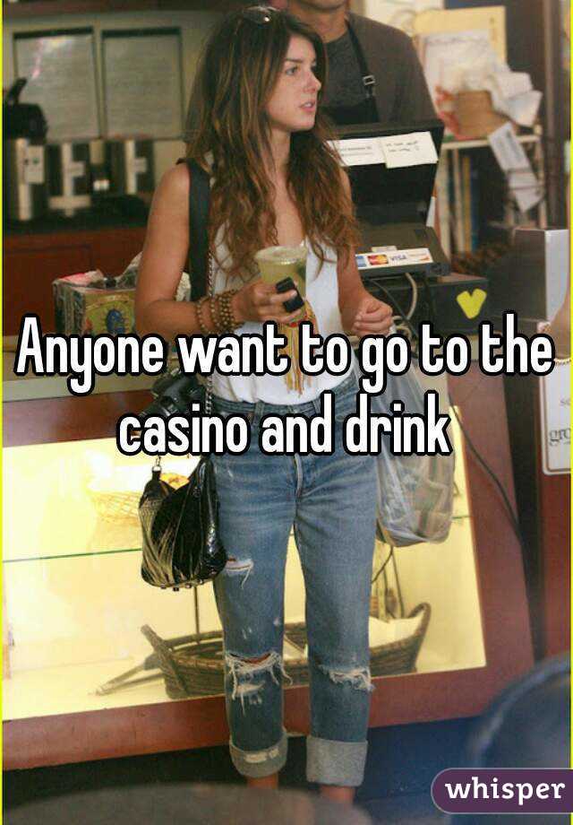 Anyone want to go to the casino and drink 
