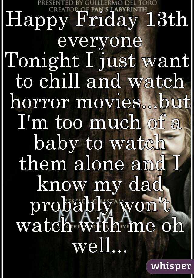Happy Friday 13th everyone
Tonight I just want to chill and watch horror movies...but I'm too much of a baby to watch them alone and I know my dad probably won't watch with me oh well...