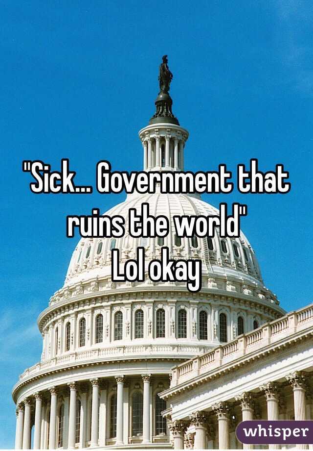 "Sick... Government that ruins the world"
Lol okay