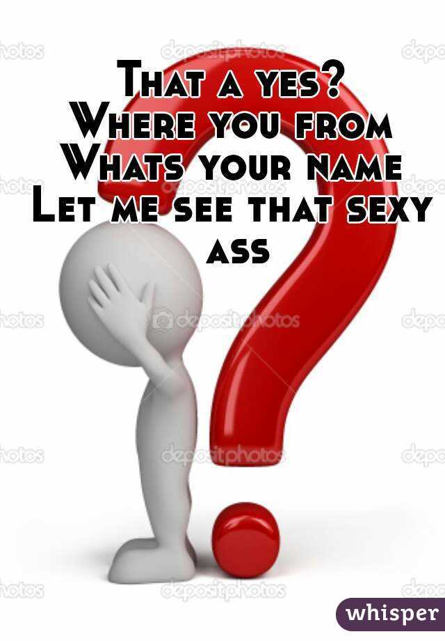 That a yes?
Where you from
Whats your name
Let me see that sexy ass