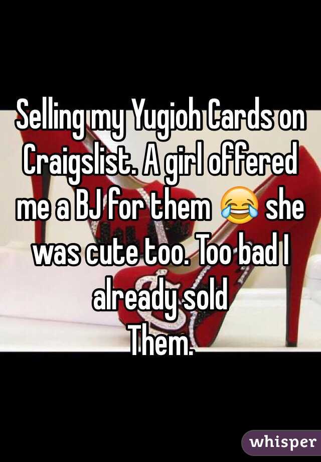 Selling my Yugioh Cards on Craigslist. A girl offered me a BJ for them 😂 she was cute too. Too bad I already sold
Them.