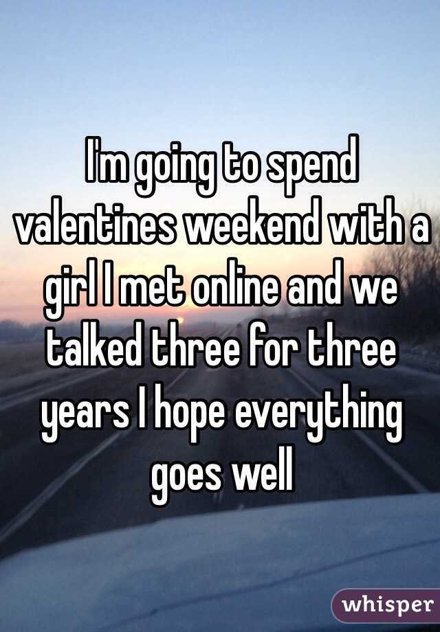 I'm going to spend valentines weekend with a girl I met online and we talked three for three years I hope everything goes well