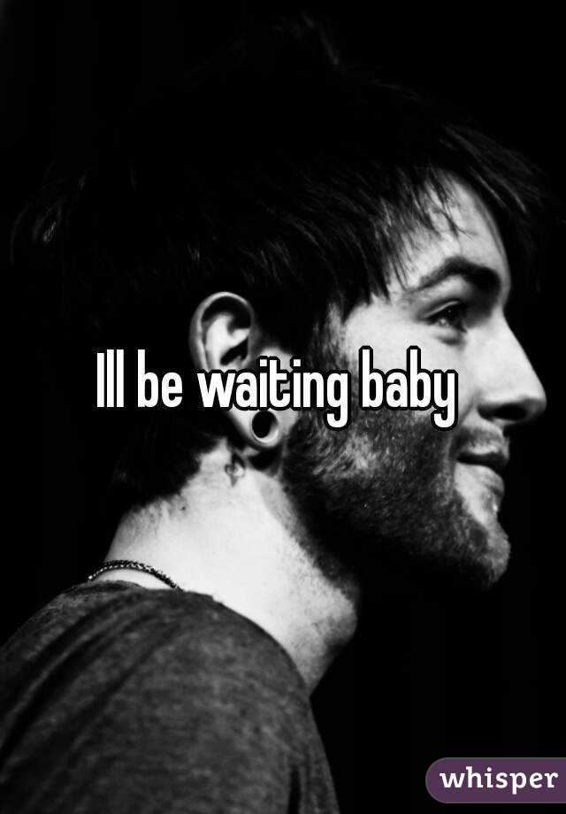 Ill be waiting baby 