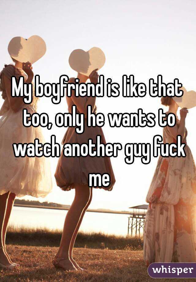 My boyfriend is like that too, only he wants to watch another guy fuck me
