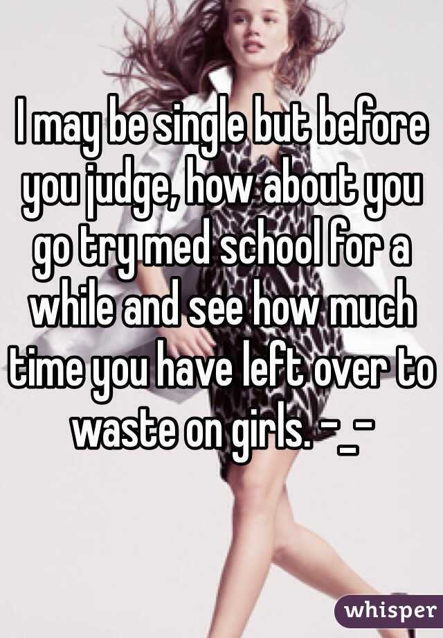 
I may be single but before you judge, how about you go try med school for a while and see how much time you have left over to waste on girls. -_- 