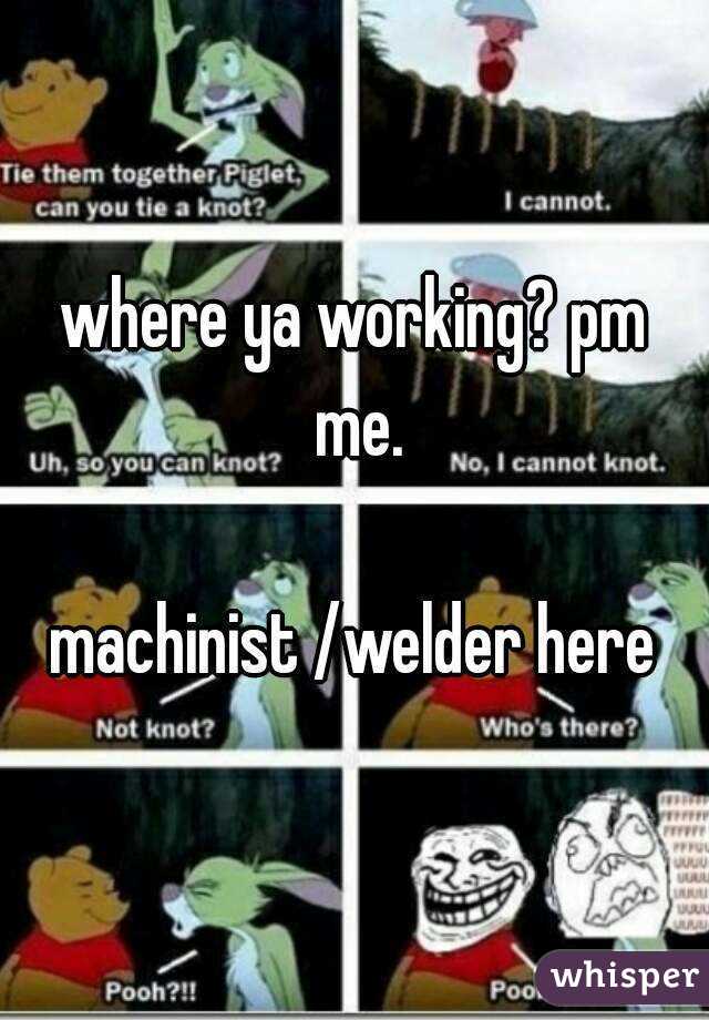 where ya working? pm me.

machinist /welder here