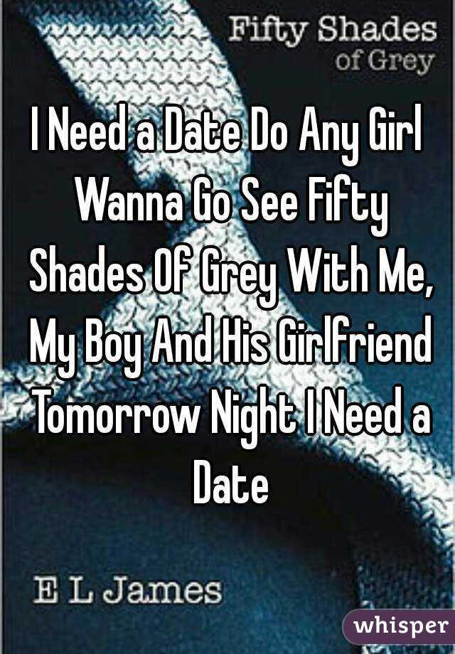 I Need a Date Do Any Girl Wanna Go See Fifty Shades Of Grey With Me, My Boy And His Girlfriend Tomorrow Night I Need a Date