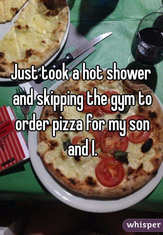 Just took a hot shower and skipping the gym to order pizza for my son and I.