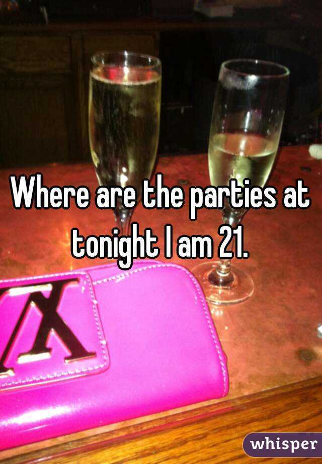 Where are the parties at tonight I am 21. 