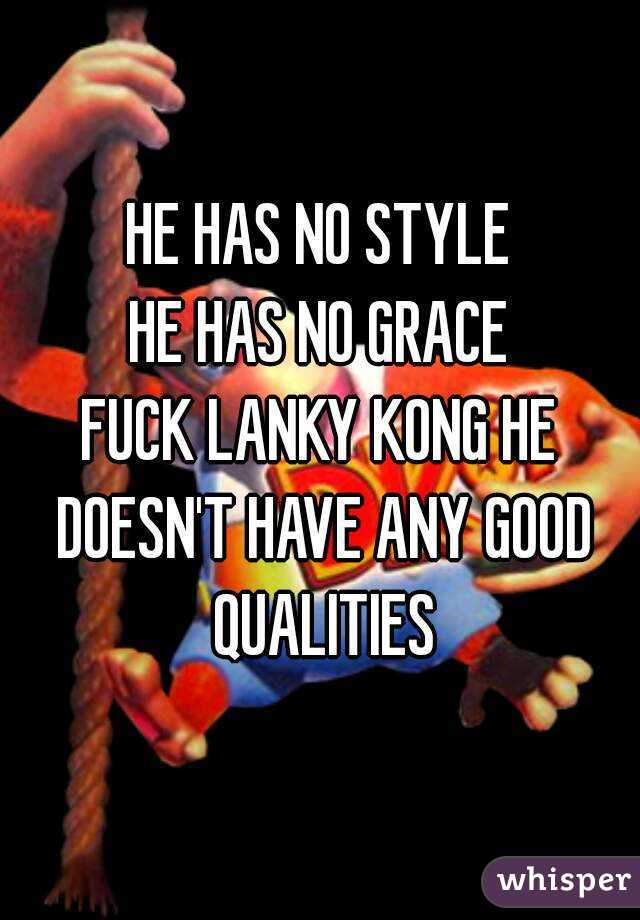 HE HAS NO STYLE
HE HAS NO GRACE
FUCK LANKY KONG HE DOESN'T HAVE ANY GOOD QUALITIES