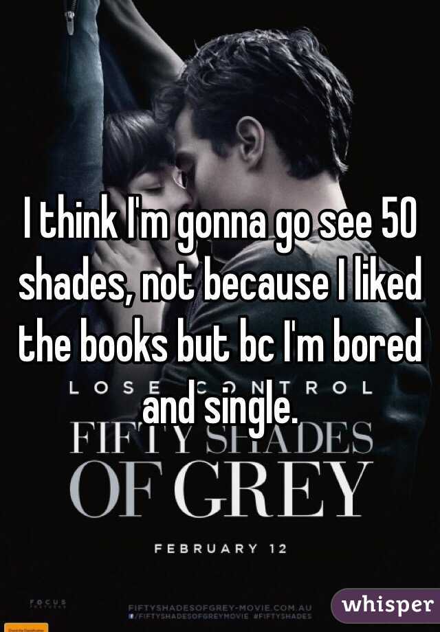 I think I'm gonna go see 50 shades, not because I liked the books but bc I'm bored and single.