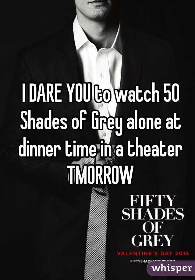 I DARE YOU to watch 50 Shades of Grey alone at dinner time in a theater TMORROW