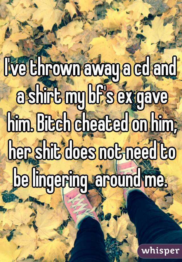 I've thrown away a cd and a shirt my bf's ex gave him. Bitch cheated on him, her shit does not need to be lingering  around me. 