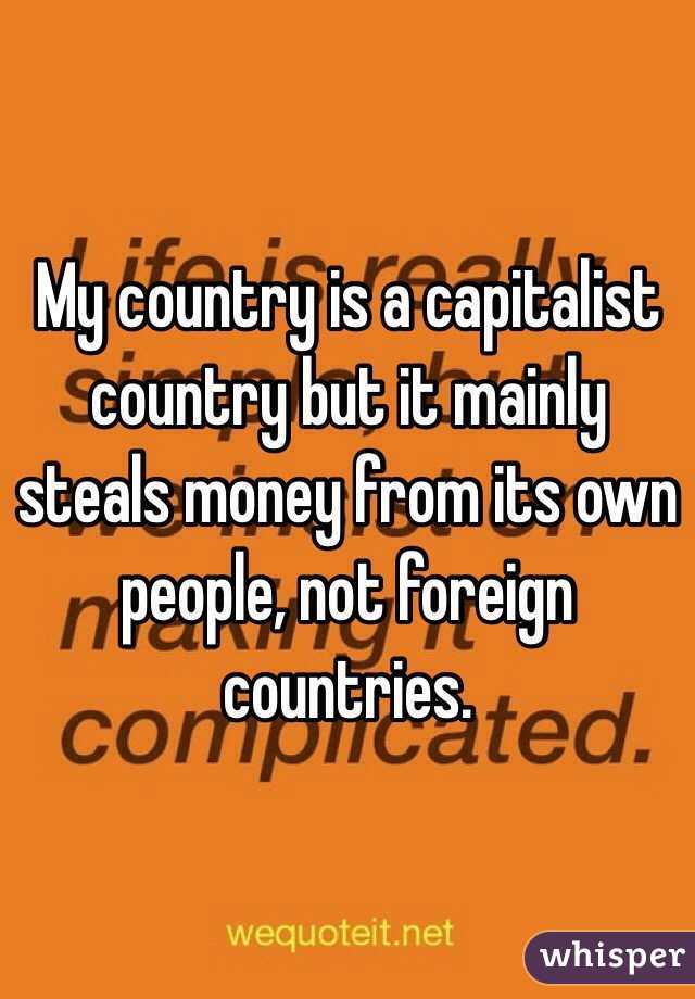 My country is a capitalist country but it mainly steals money from its own people, not foreign countries.