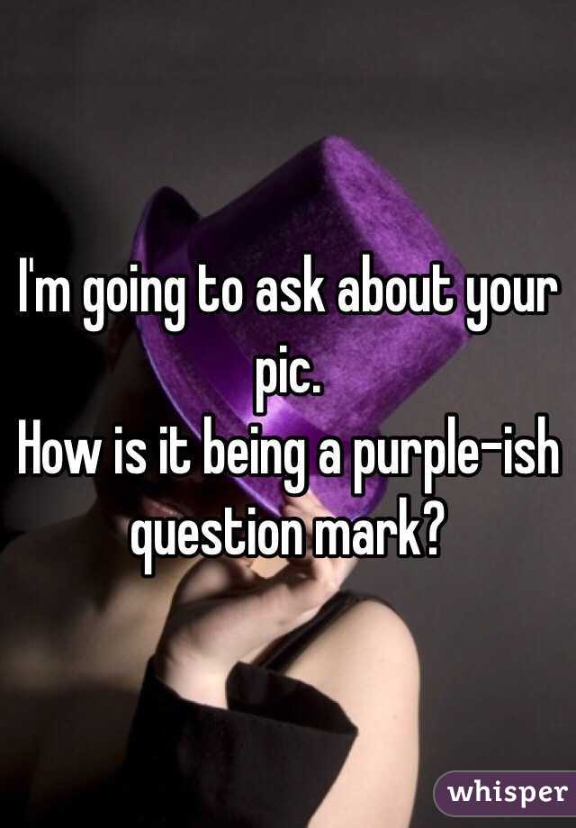 I'm going to ask about your pic.
How is it being a purple-ish question mark?