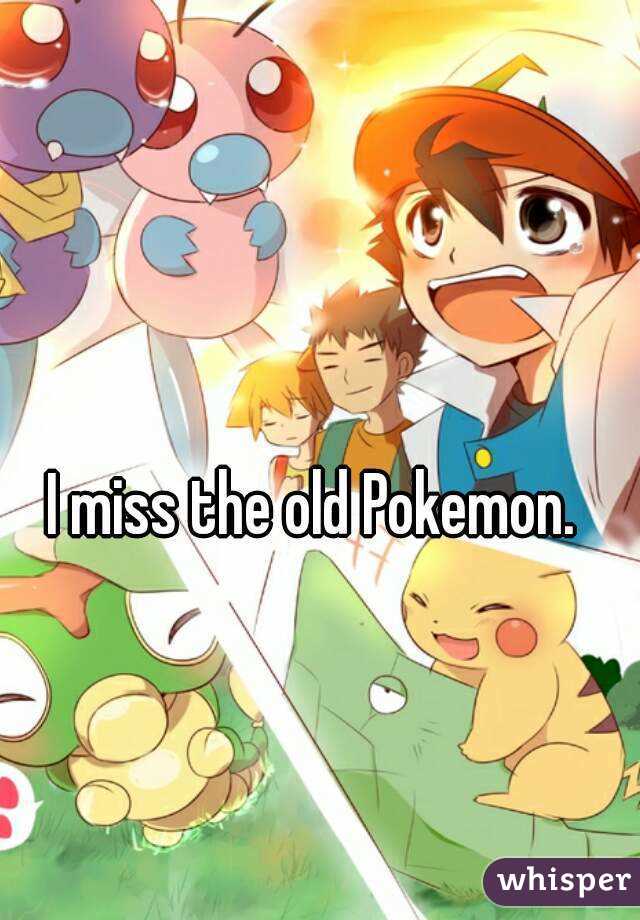 I miss the old Pokemon.