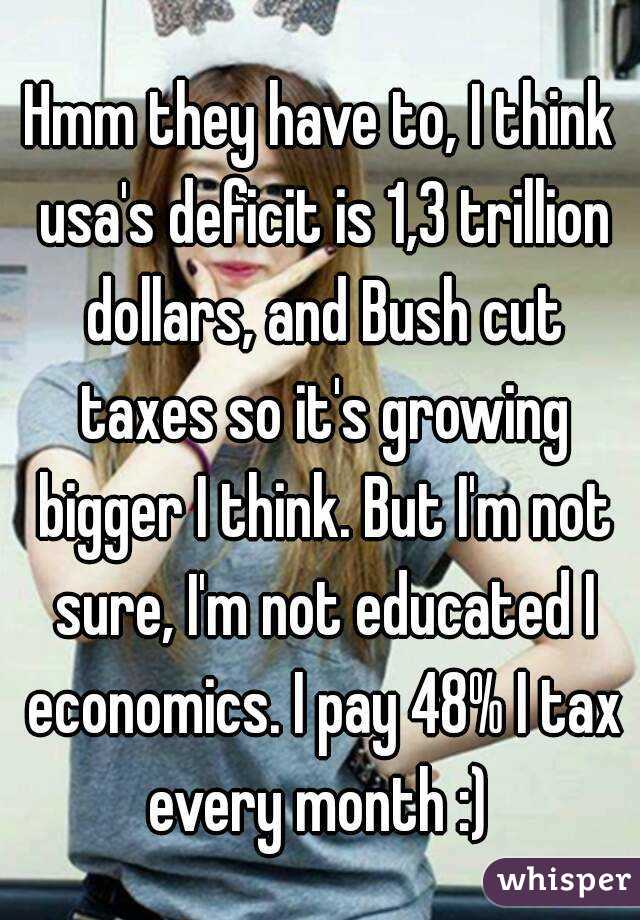 Hmm they have to, I think usa's deficit is 1,3 trillion dollars, and Bush cut taxes so it's growing bigger I think. But I'm not sure, I'm not educated I economics. I pay 48% I tax every month :) 