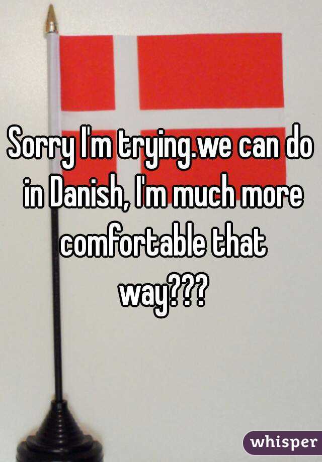 Sorry I'm trying.we can do in Danish, I'm much more comfortable that way???