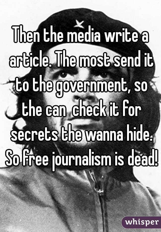 Then the media write a article. The most send it to the government, so the can  check it for secrets the wanna hide. So free journalism is dead! 