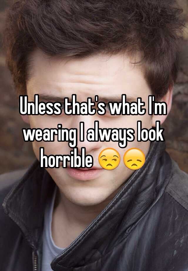 unless-that-s-what-i-m-wearing-i-always-look-horrible