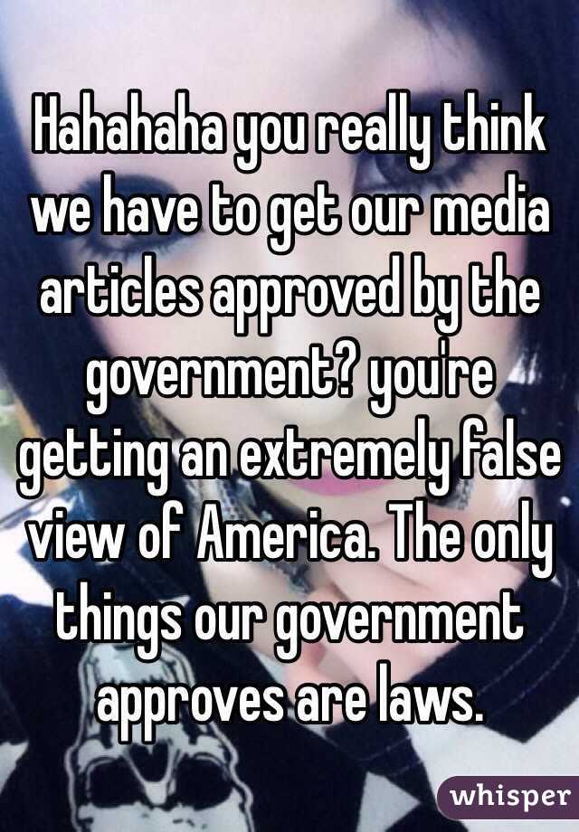 Hahahaha you really think we have to get our media articles approved by the government? you're getting an extremely false view of America. The only things our government approves are laws.