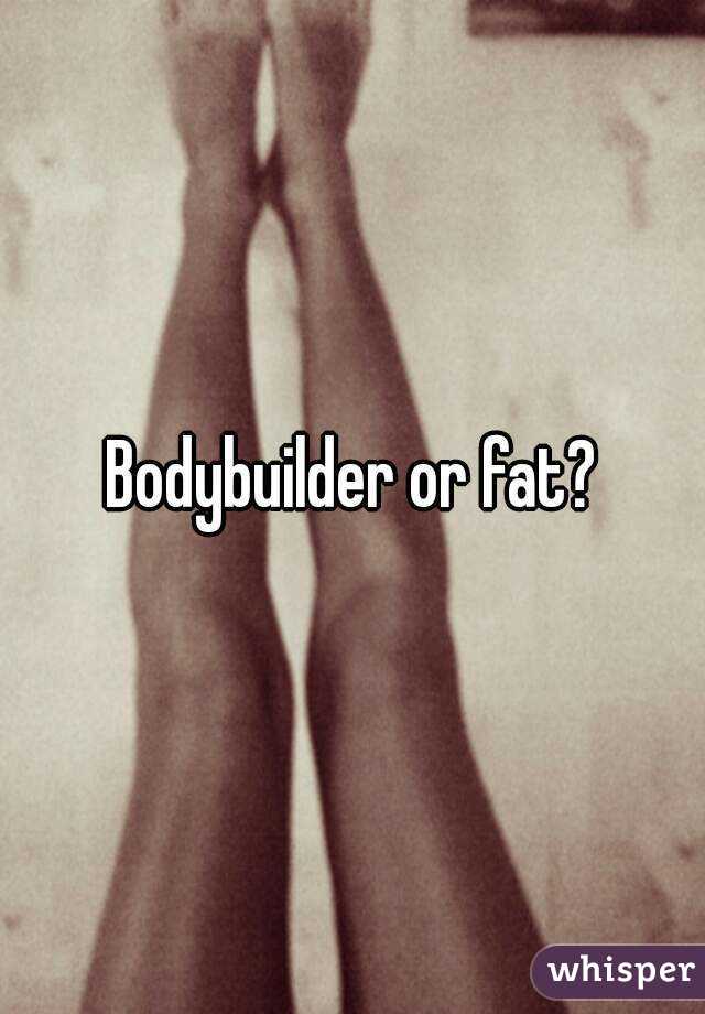 Bodybuilder or fat?