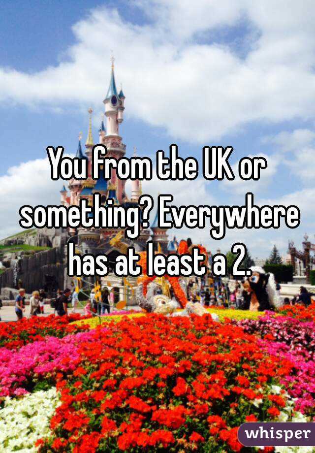 You from the UK or something? Everywhere has at least a 2.