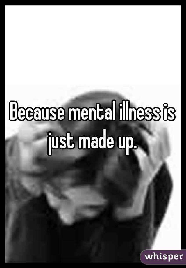 Because mental illness is just made up. 