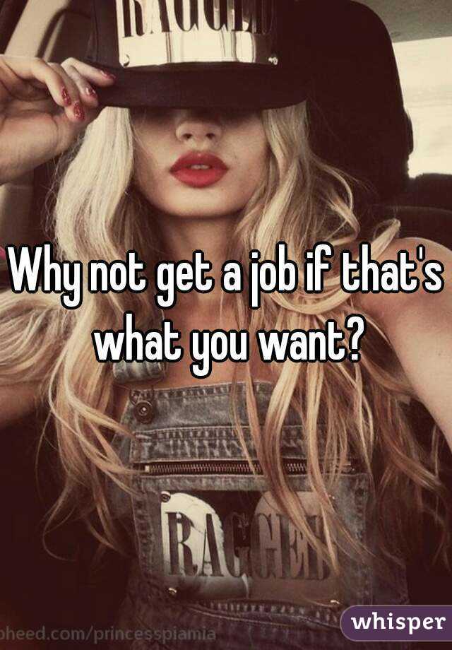 Why not get a job if that's what you want?