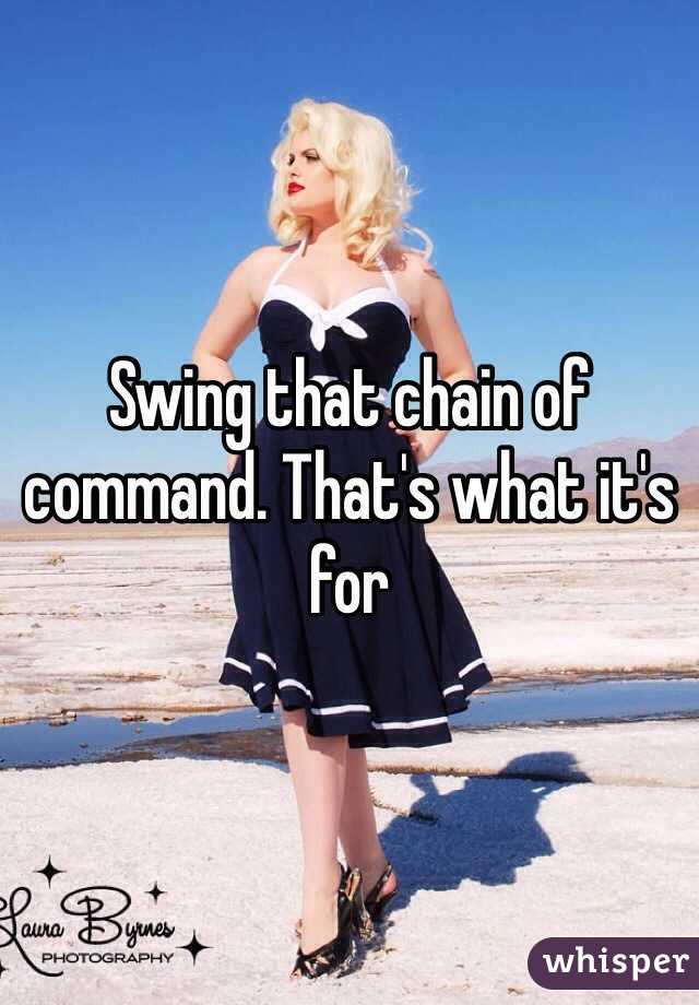 Swing that chain of command. That's what it's for