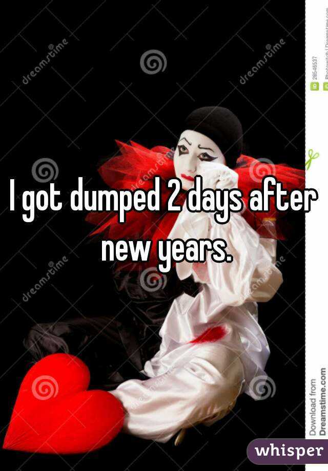 I got dumped 2 days after new years.