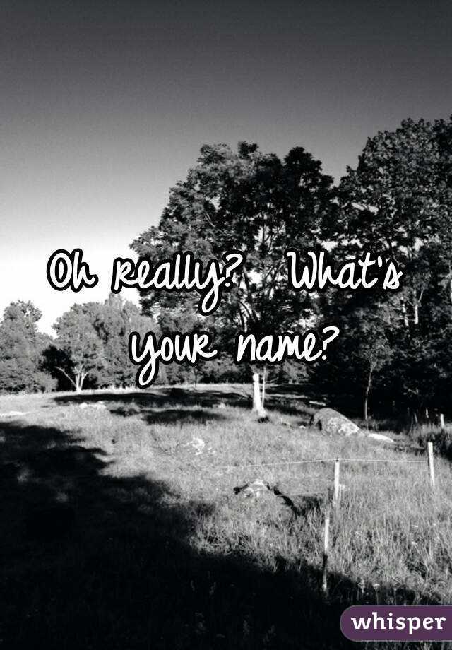 Oh really?  What's your name?