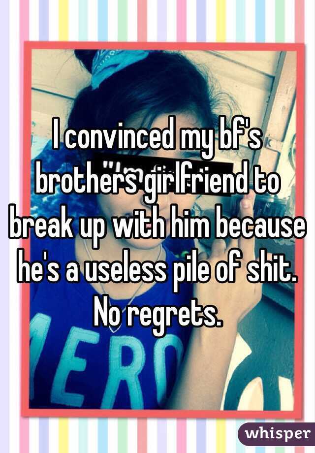I convinced my bf's brothers girlfriend to break up with him because he's a useless pile of shit. No regrets. 