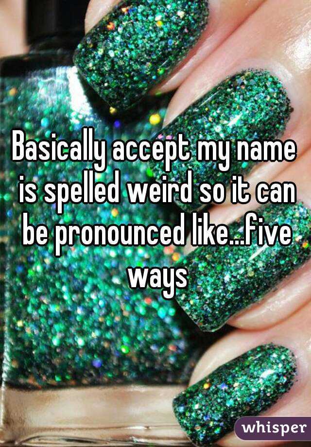 Basically accept my name is spelled weird so it can be pronounced like...five ways