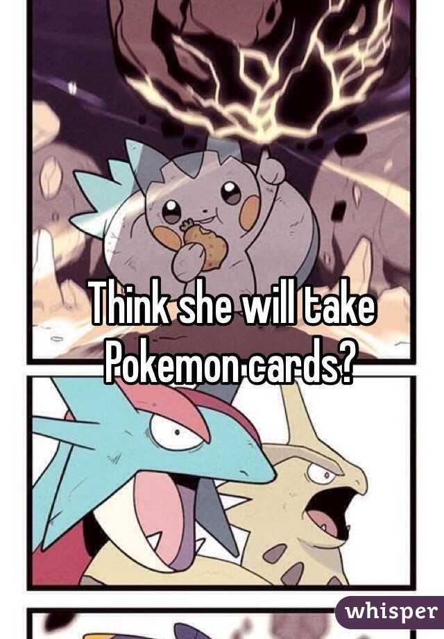 Think she will take Pokemon cards?