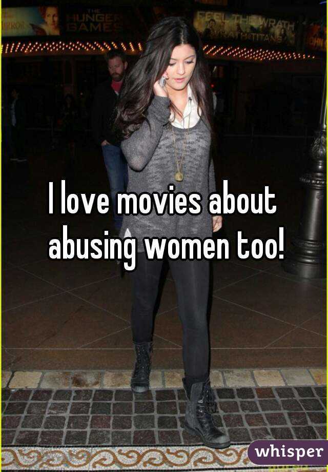 I love movies about abusing women too!