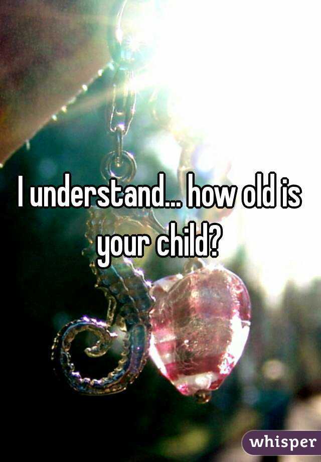 I understand... how old is your child? 