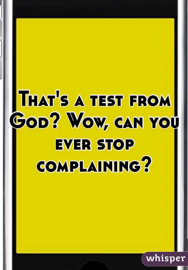 That's a test from God? Wow, can you ever stop complaining?