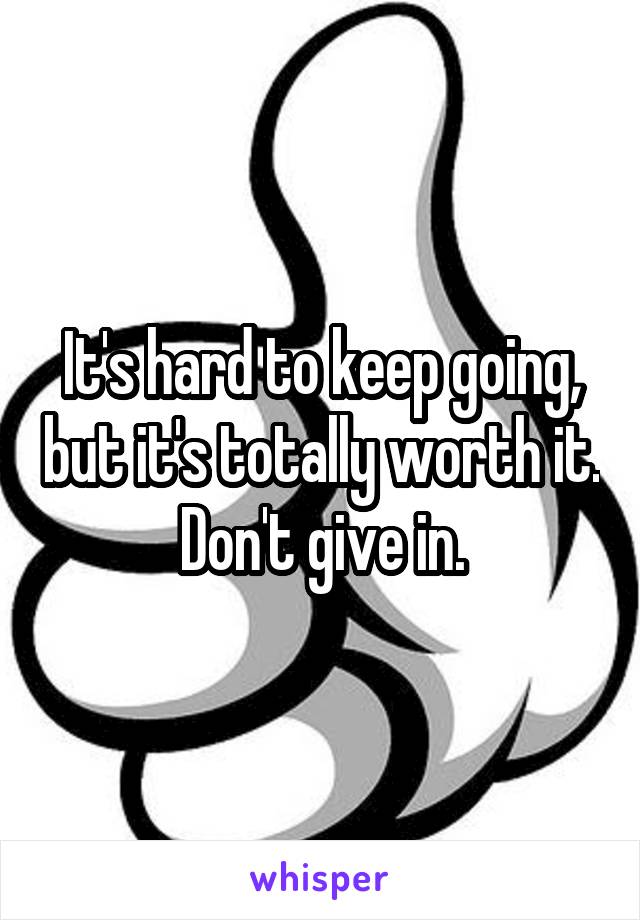 It's hard to keep going, but it's totally worth it. Don't give in.