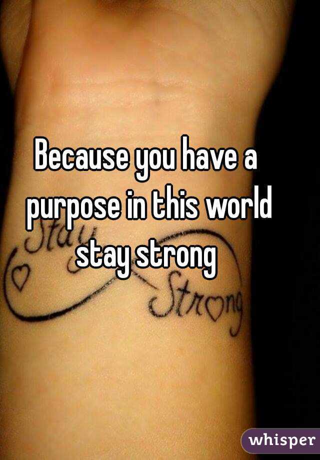 Because you have a purpose in this world stay strong 