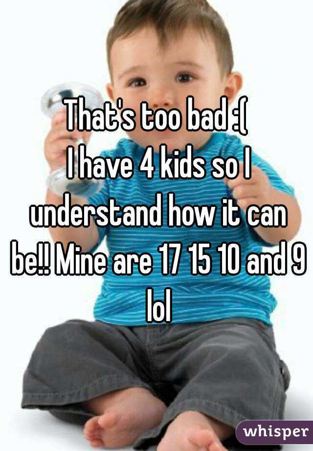 That's too bad :(
 I have 4 kids so I understand how it can be!! Mine are 17 15 10 and 9 lol