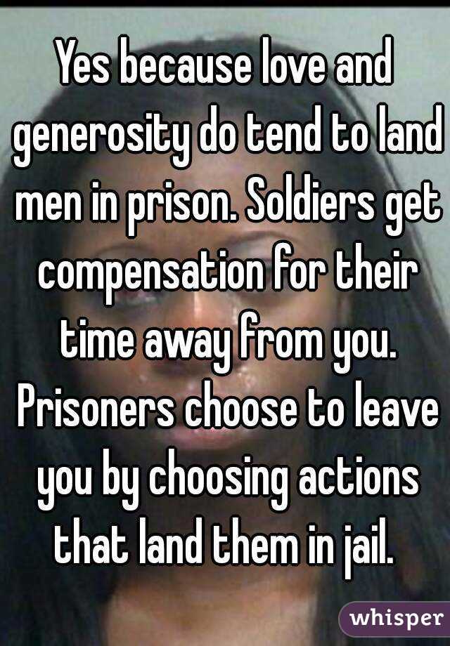 Yes because love and generosity do tend to land men in prison. Soldiers get compensation for their time away from you. Prisoners choose to leave you by choosing actions that land them in jail. 