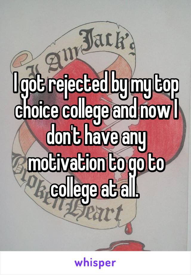 I got rejected by my top choice college and now I don't have any motivation to go to college at all. 