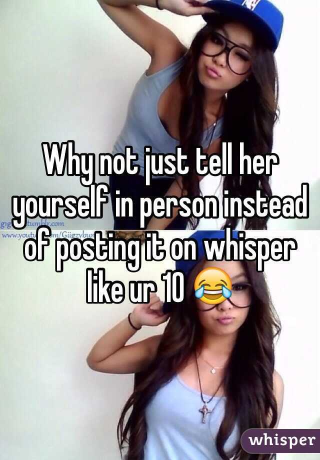 Why not just tell her yourself in person instead of posting it on whisper like ur 10 😂