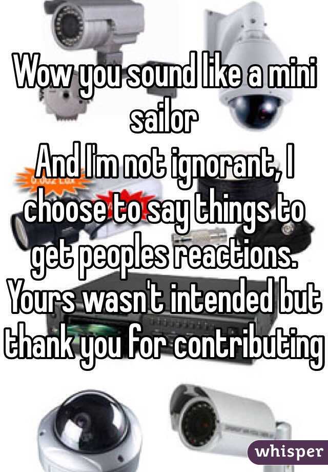 Wow you sound like a mini sailor   
And I'm not ignorant, I choose to say things to get peoples reactions. Yours wasn't intended but thank you for contributing 