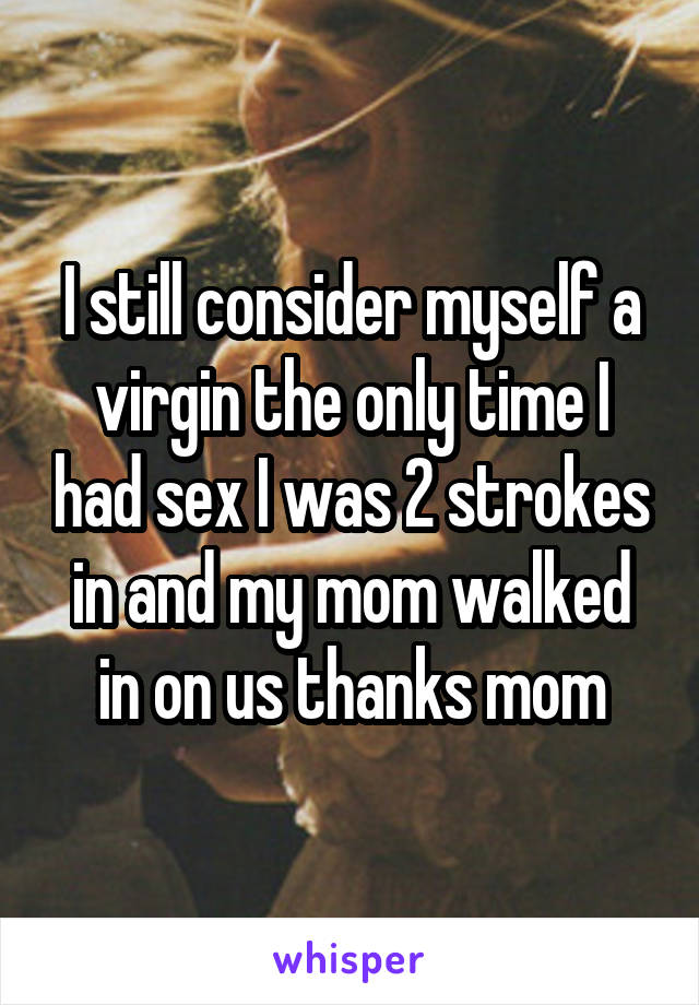 I still consider myself a virgin the only time I had sex I was 2 strokes in and my mom walked in on us thanks mom