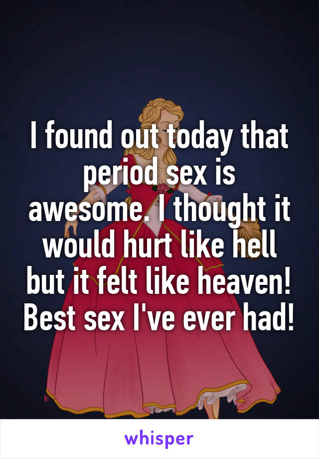 I found out today that period sex is awesome. I thought it would hurt like hell but it felt like heaven! Best sex I've ever had!