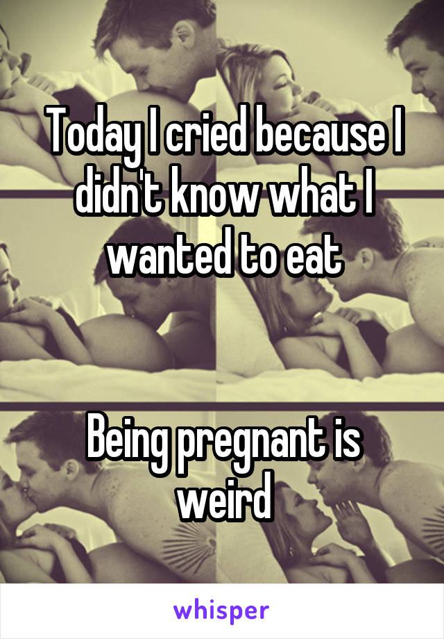 Today I cried because I didn't know what I wanted to eat


Being pregnant is weird